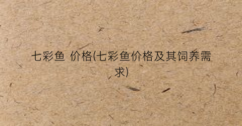 七彩鱼 价格(七彩鱼价格及其饲养需求)